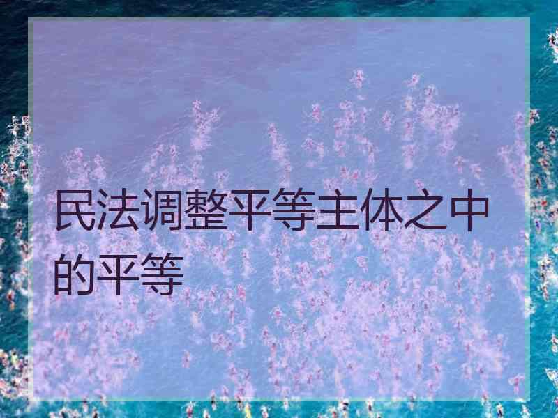 民法调整平等主体之中的平等