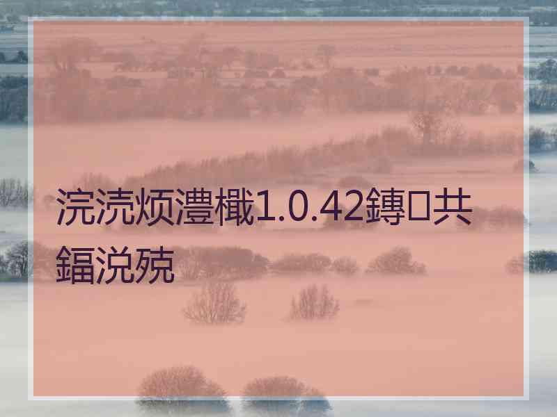 浣涜烦澧檝1.0.42鏄共鍢涚殑