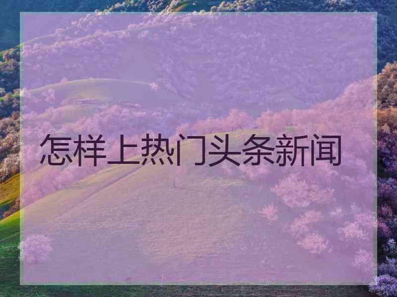 怎样上热门头条新闻