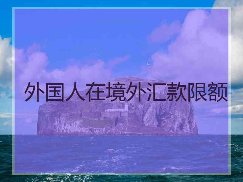 外国人在境外汇款限额