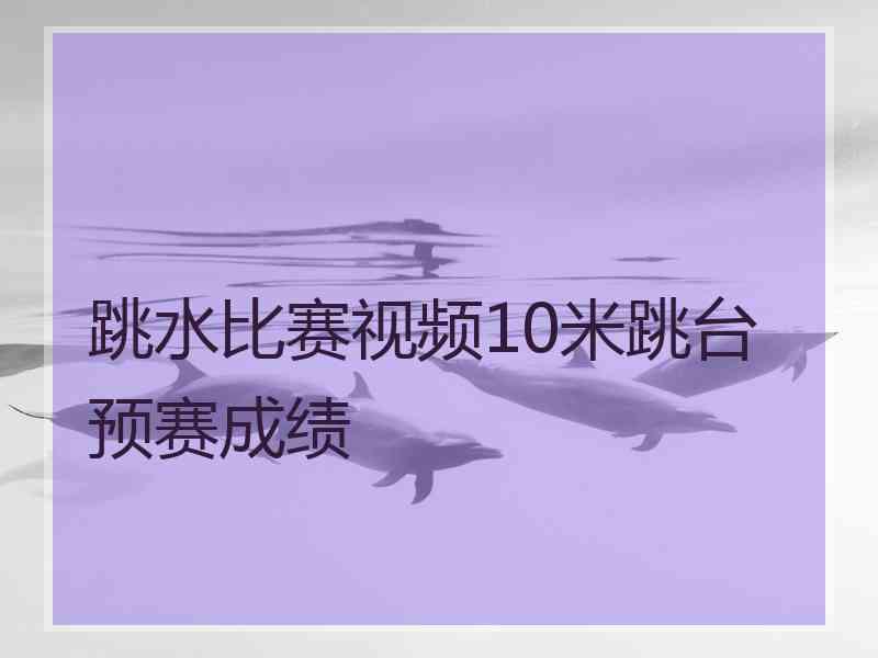 跳水比赛视频10米跳台预赛成绩