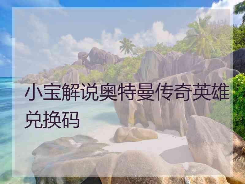 小宝解说奥特曼传奇英雄兑换码