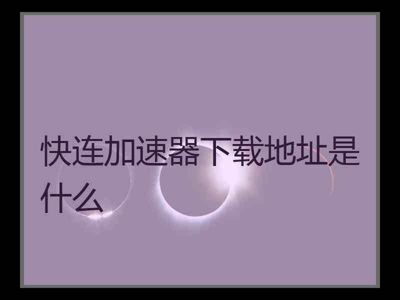 快连加速器下载地址是什么