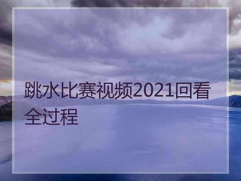 跳水比赛视频2021回看全过程