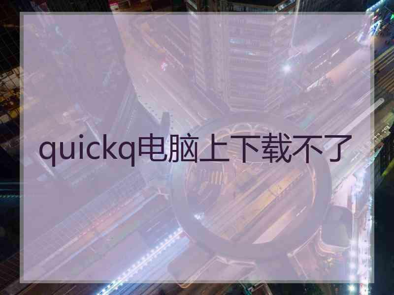 quickq电脑上下载不了