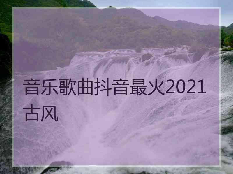 音乐歌曲抖音最火2021古风