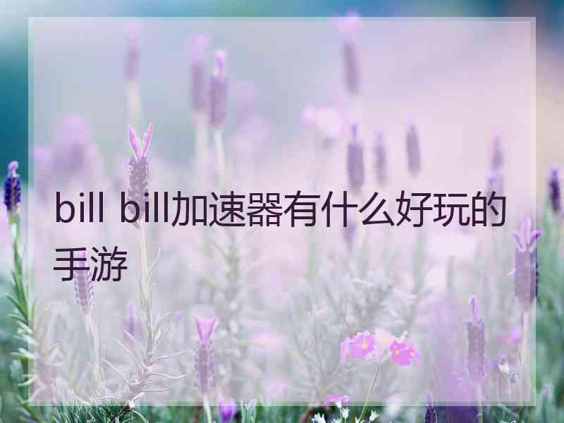 bill bill加速器有什么好玩的手游