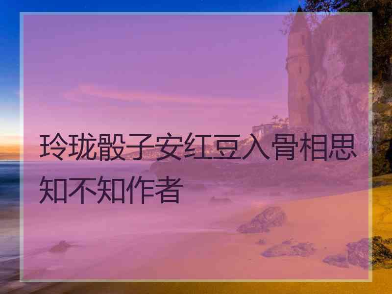 玲珑骰子安红豆入骨相思知不知作者