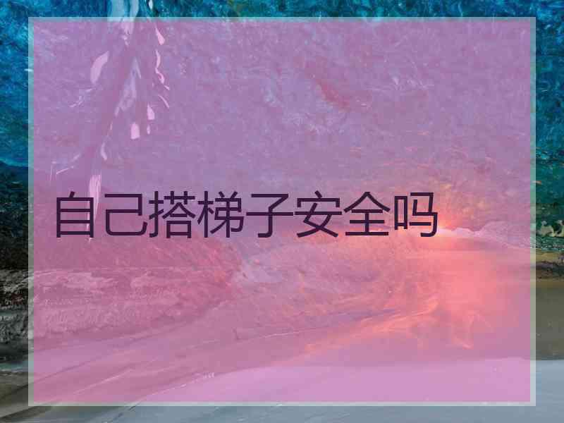 自己搭梯子安全吗