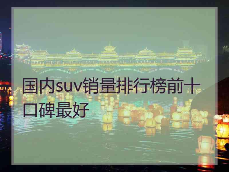 国内suv销量排行榜前十口碑最好