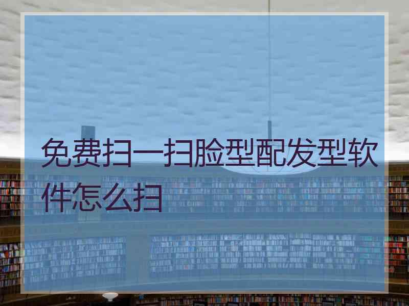 免费扫一扫脸型配发型软件怎么扫