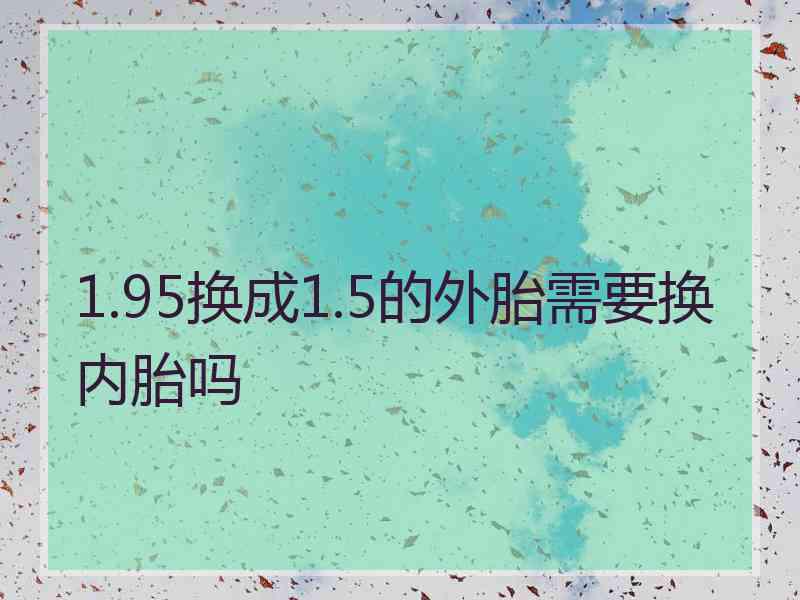 1.95换成1.5的外胎需要换内胎吗