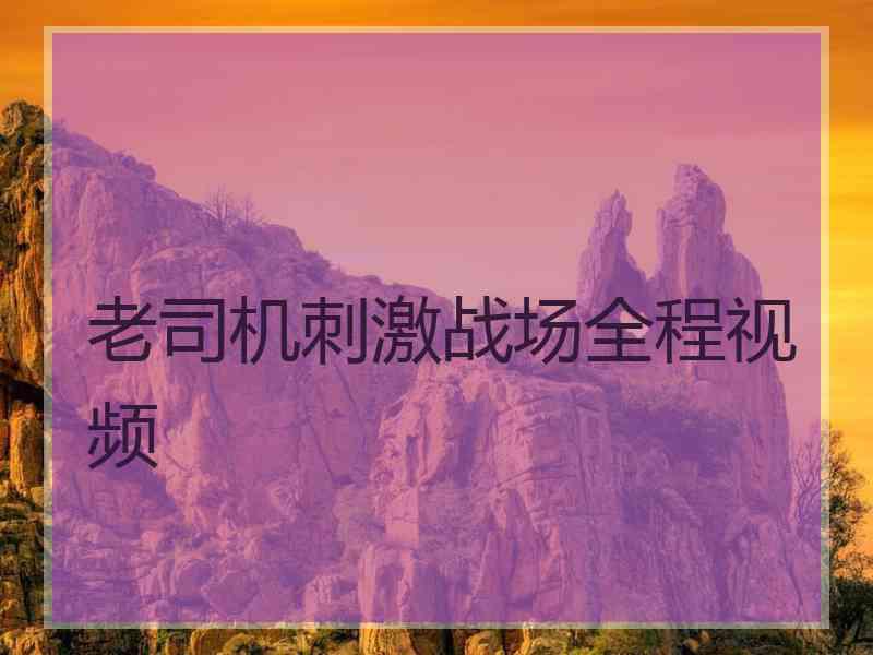 老司机刺激战场全程视频