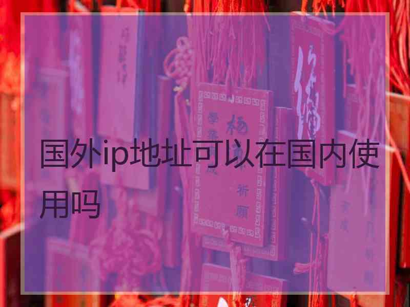 国外ip地址可以在国内使用吗