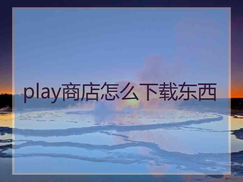 play商店怎么下载东西