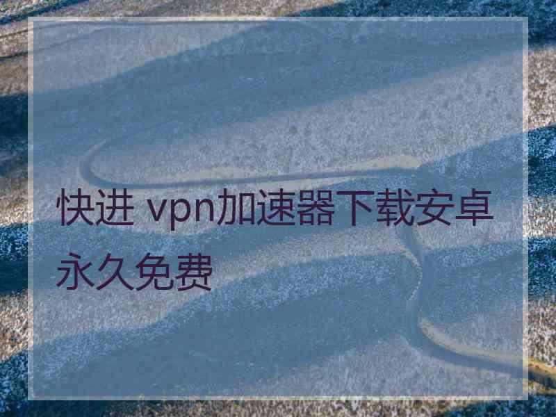 快进 vpn加速器下载安卓永久免费