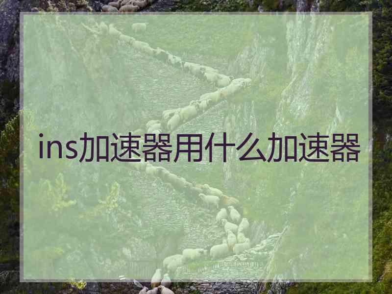 ins加速器用什么加速器