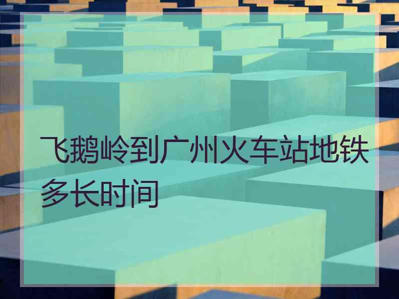 飞鹅岭到广州火车站地铁多长时间