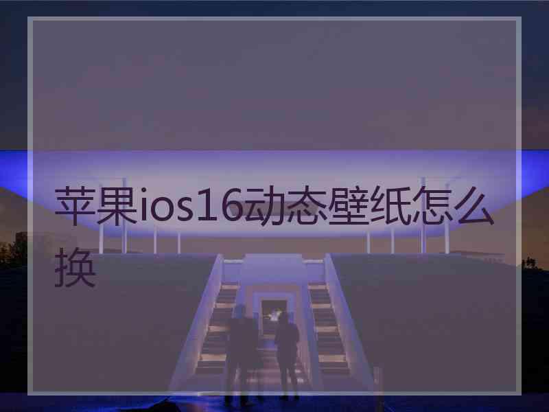 苹果ios16动态壁纸怎么换